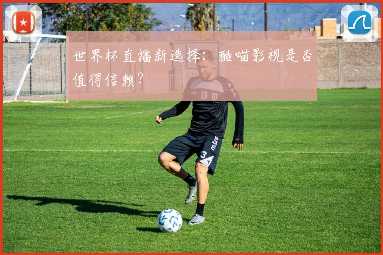 世界杯直播新选择：酷喵影视是否值得信赖？