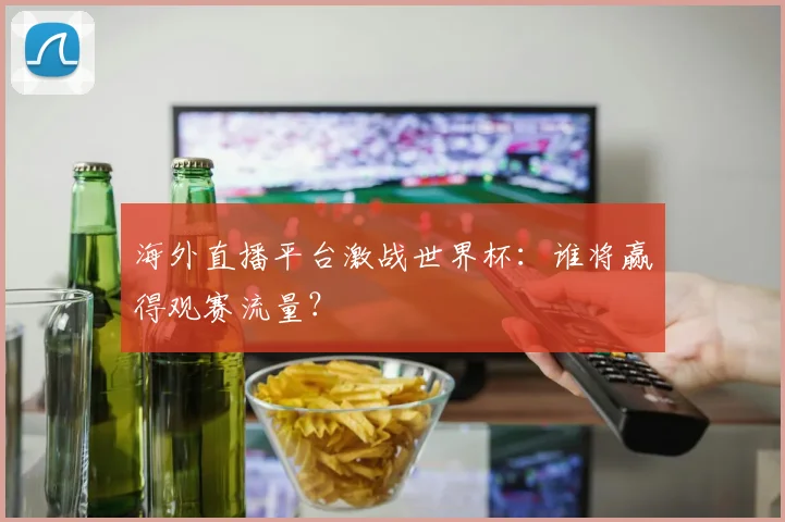 海外直播平台激战世界杯:谁将赢得观赛流量?