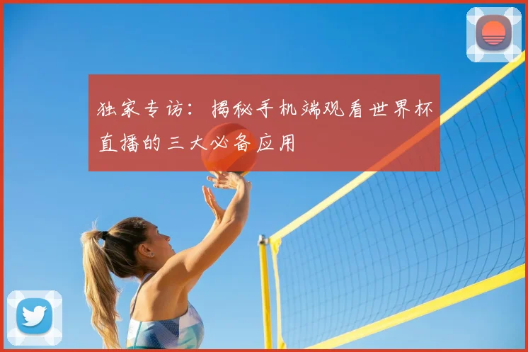 独家专访:揭秘手机端观看世界杯直播的三大必备应用