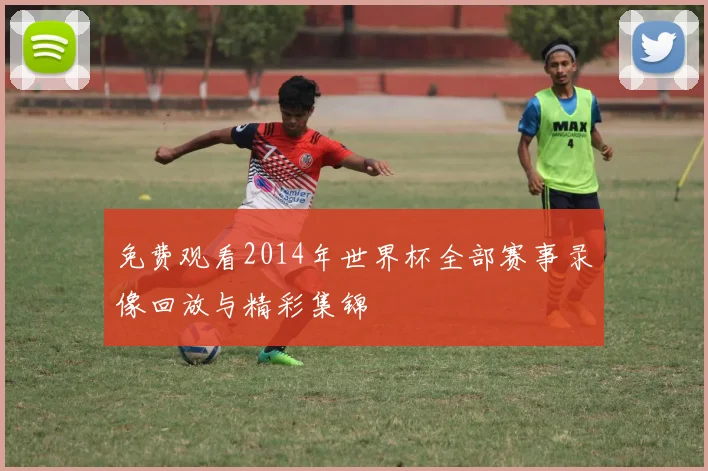 免费观看2014年世界杯全部赛事录像回放与精彩集锦