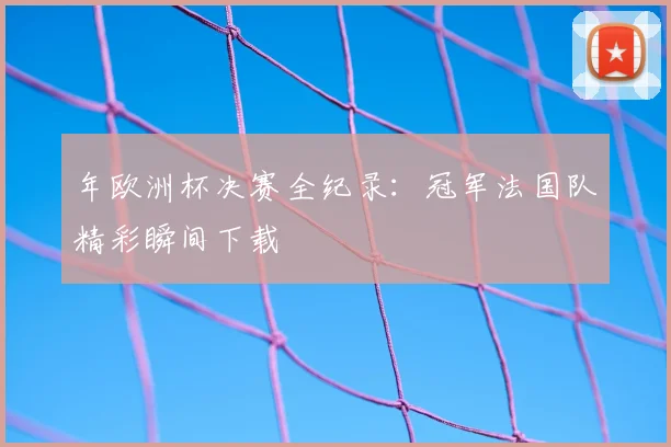 年欧洲杯决赛全纪录:冠军法国队精彩瞬间下载
