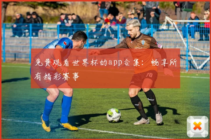 免费观看世界杯的app合集：畅享所有精彩赛事