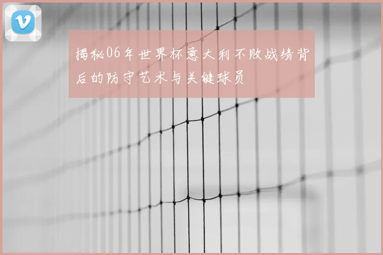 揭秘06年世界杯意大利不败战绩背后的防守艺术与关键球员
