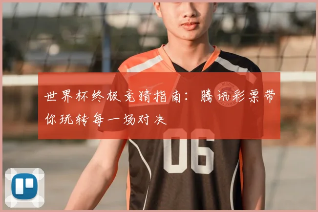 世界杯终极竞猜指南:腾讯彩票带你玩转每一场对决