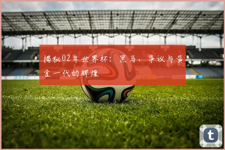 揭秘02年世界杯：黑马、争议与黄金一代的辉煌