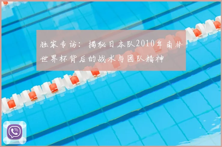 独家专访:揭秘日本队2010年南非世界杯背后的战术与团队精神