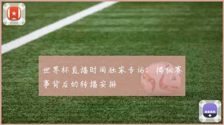 世界杯直播时间独家专访：揭秘赛事背后的转播安排