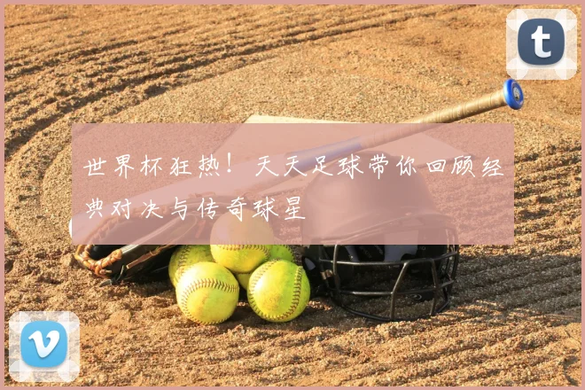 世界杯狂热!天天足球带你回顾经典对决与传奇球星
