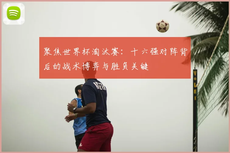 聚焦世界杯淘汰赛:十六强对阵背后的战术博弈与胜负关键