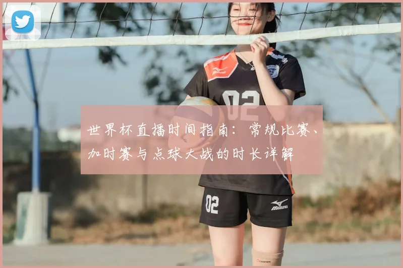 世界杯直播时间指南：常规比赛、加时赛与点球大战的时长详解