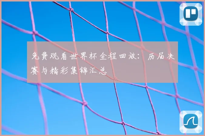 免费观看世界杯全程回放：历届决赛与精彩集锦汇总