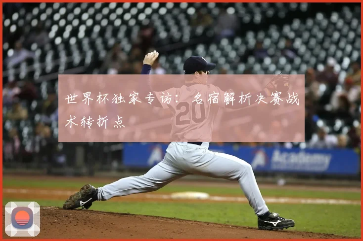 世界杯独家专访:名宿解析决赛战术转折点
