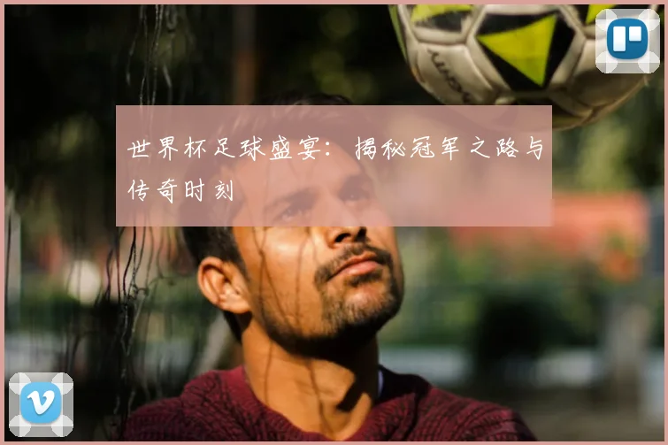 世界杯足球盛宴：揭秘冠军之路与传奇时刻