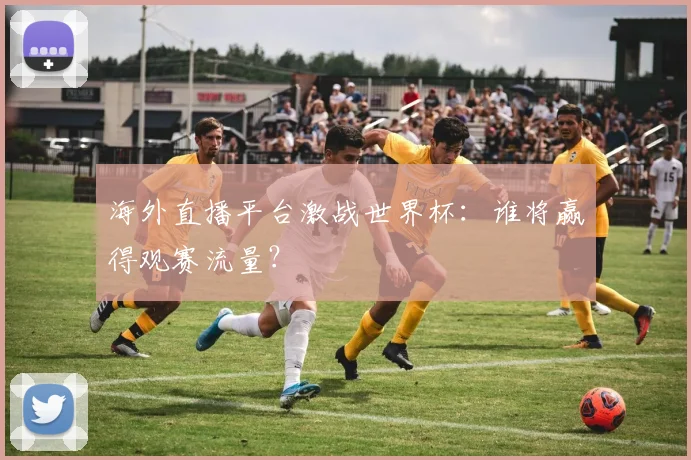 海外直播平台激战世界杯:谁将赢得观赛流量?