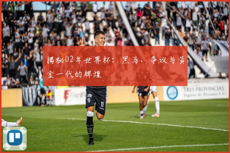 揭秘02年世界杯：黑马、争议与黄金一代的辉煌
