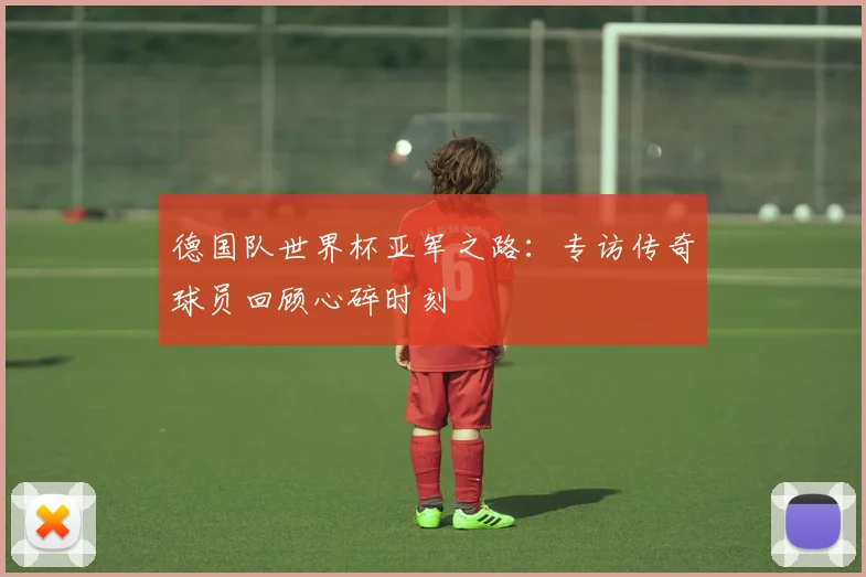 德国队世界杯亚军之路：专访传奇球员回顾心碎时刻
