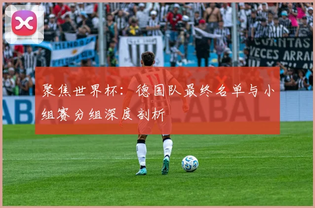 聚焦世界杯：德国队最终名单与小组赛分组深度剖析