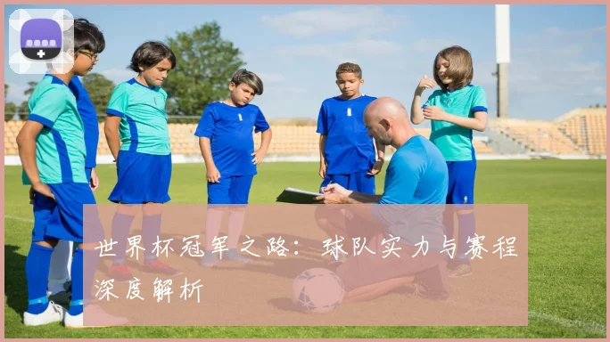 世界杯冠军之路：球队实力与赛程深度解析