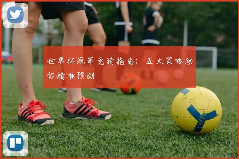 世界杯冠军竞猜指南：五大策略助你精准预测